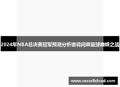 2024年NBA总决赛冠军预测分析谁将问鼎篮球巅峰之战