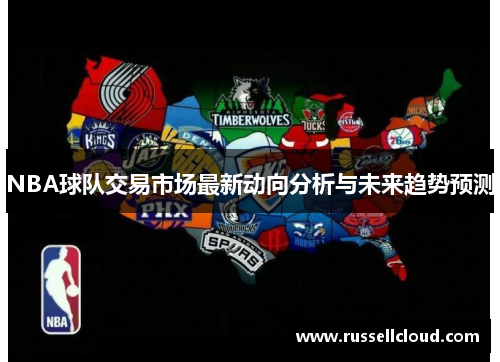 NBA球队交易市场最新动向分析与未来趋势预测