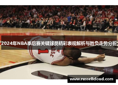 2024年NBA季后赛关键球员精彩表现解析与胜负走势分析