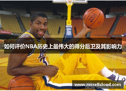 如何评价NBA历史上最伟大的得分后卫及其影响力