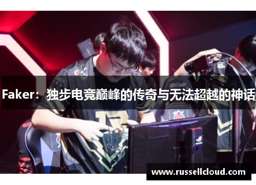 Faker：独步电竞巅峰的传奇与无法超越的神话