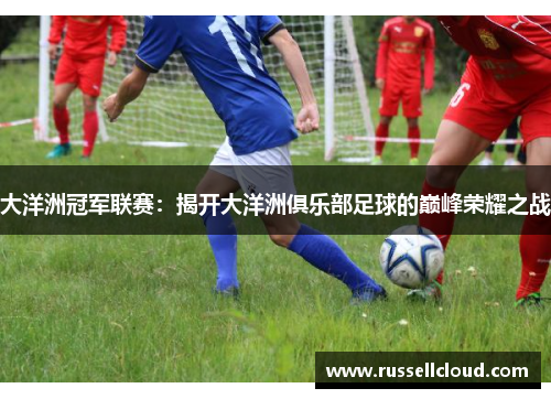 大洋洲冠军联赛:揭开大洋洲俱乐部足球的巅峰荣耀之战