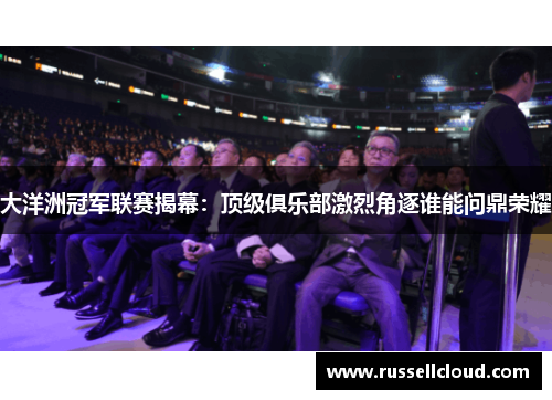 大洋洲冠军联赛揭幕:顶级俱乐部激烈角逐谁能问鼎荣耀