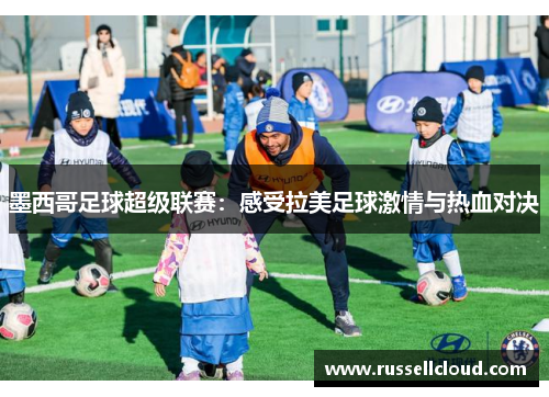 墨西哥足球超级联赛:感受拉美足球激情与热血对决