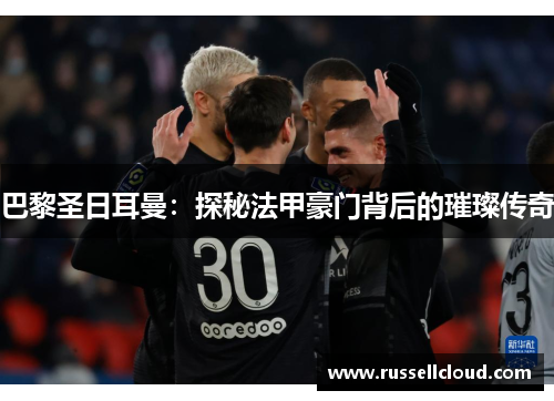 巴黎圣日耳曼:探秘法甲豪门背后的璀璨传奇