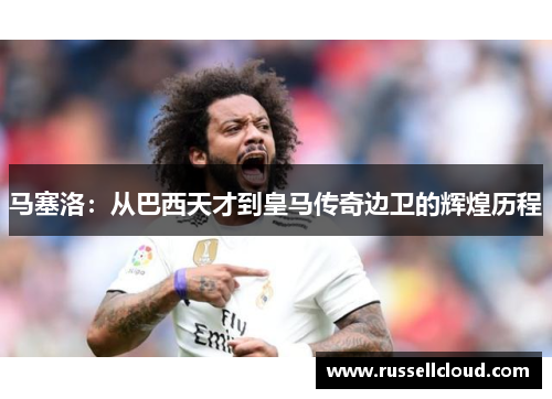 马塞洛:从巴西天才到皇马传奇边卫的辉煌历程