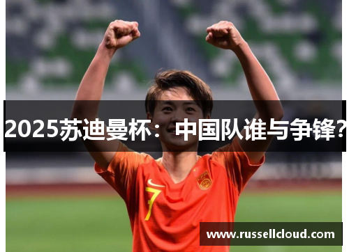 2025苏迪曼杯:中国队谁与争锋?
