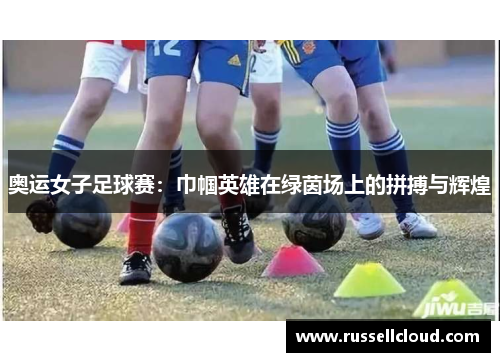 奥运女子足球赛:巾帼英雄在绿茵场上的拼搏与辉煌