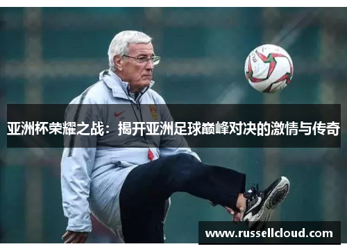 亚洲杯荣耀之战:揭开亚洲足球巅峰对决的激情与传奇