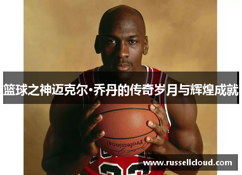 篮球之神迈克尔·乔丹的传奇岁月与辉煌成就