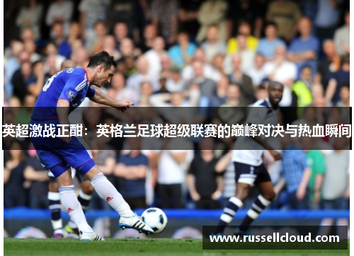 英超激战正酣:英格兰足球超级联赛的巅峰对决与热血瞬间