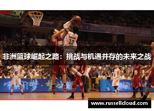 非洲篮球崛起之路:挑战与机遇并存的未来之战