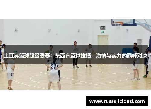 土耳其篮球超级联赛:东西方篮球碰撞,激情与实力的巅峰对决