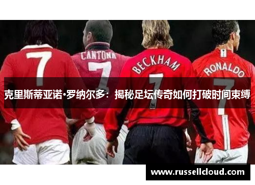 克里斯蒂亚诺·罗纳尔多:揭秘足坛传奇如何打破时间束缚