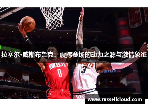 拉塞尔·威斯布鲁克:震撼赛场的动力之源与激情象征