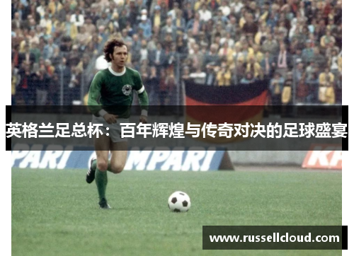 英格兰足总杯:百年辉煌与传奇对决的足球盛宴