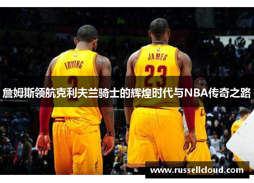 詹姆斯领航克利夫兰骑士的辉煌时代与NBA传奇之路 詹姆斯领航克利夫兰骑士的辉煌时代与NBA传奇之路