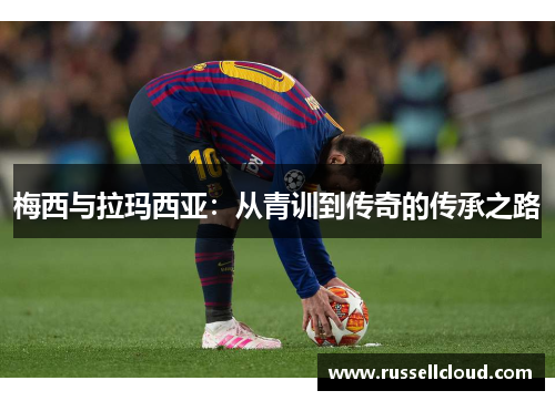 梅西与拉玛西亚:从青训到传奇的传承之路