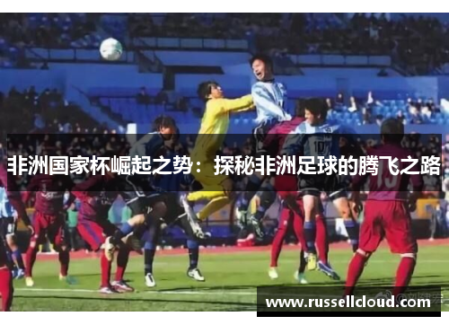 非洲国家杯崛起之势:探秘非洲足球的腾飞之路