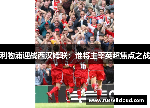 利物浦迎战西汉姆联:谁将主宰英超焦点之战