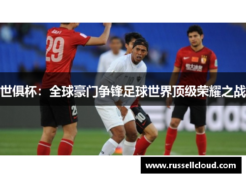 世俱杯:全球豪门争锋足球世界顶级荣耀之战