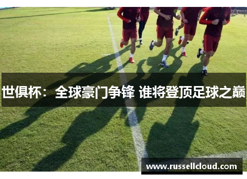 世俱杯:全球豪门争锋 谁将登顶足球之巅